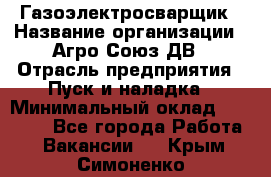 Газоэлектросварщик › Название организации ­ Агро-Союз ДВ › Отрасль предприятия ­ Пуск и наладка › Минимальный оклад ­ 55 000 - Все города Работа » Вакансии   . Крым,Симоненко